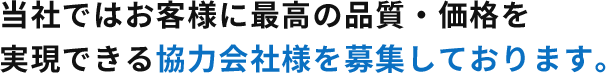 当社ではお客様に最高の品質・価格を実現できる協力会社様を募集しております。